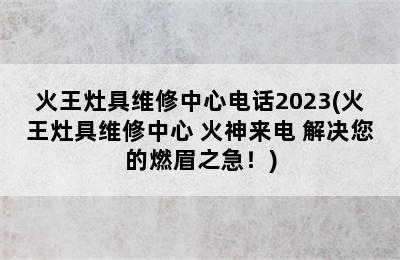 火王灶具维修中心电话2023(火王灶具维修中心 火神来电 解决您的燃眉之急！)